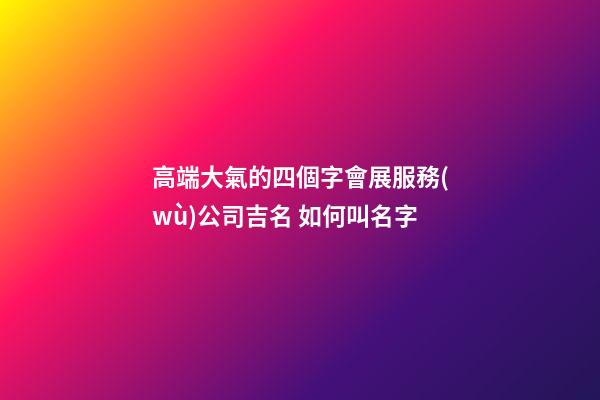 高端大氣的四個字會展服務(wù)公司吉名 如何叫名字